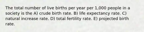 The total number of live births per year per 1,000 people in a society is the A) crude birth rate. B) life expectancy rate. C) natural increase rate. D) total fertility rate. E) projected birth rate.