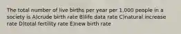 The total number of live births per year per 1,000 people in a society is A)crude birth rate B)life data rate C)natural increase rate D)total fertility rate E)new birth rate