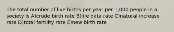 The total number of live births per year per 1,000 people in a society is A)crude birth rate B)life data rate C)natural increase rate D)total fertility rate E)new birth rate