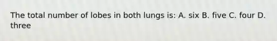 The total number of lobes in both lungs is: A. six B. five C. four D. three