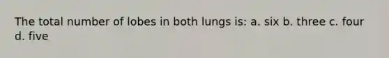 The total number of lobes in both lungs is: a. six b. three c. four d. five