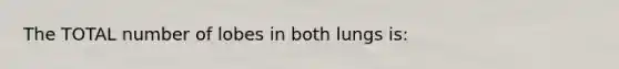 The TOTAL number of lobes in both lungs is: