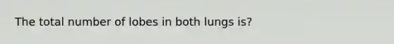 The total number of lobes in both lungs is?