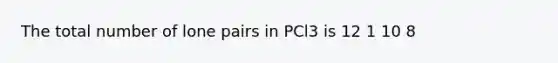 The total number of lone pairs in PCl3 is 12 1 10 8