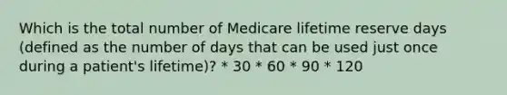 Which is the total number of Medicare lifetime reserve days (defined as the number of days that can be used just once during a patient's lifetime)? * 30 * 60 * 90 * 120