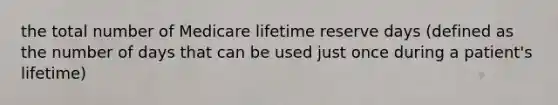 the total number of Medicare lifetime reserve days (defined as the number of days that can be used just once during a patient's lifetime)