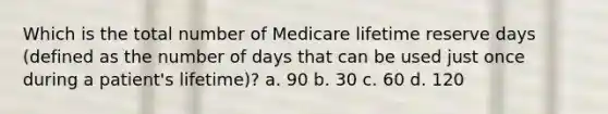 Which is the total number of Medicare lifetime reserve days (defined as the number of days that can be used just once during a patient's lifetime)? a. 90 b. 30 c. 60 d. 120