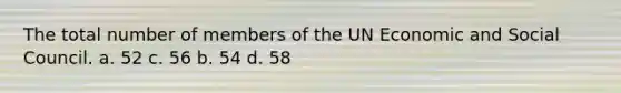 The total number of members of the UN Economic and Social Council. a. 52 c. 56 b. 54 d. 58