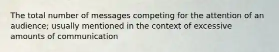 The total number of messages competing for the attention of an audience; usually mentioned in the context of excessive amounts of communication