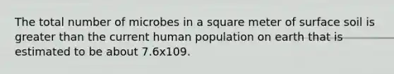 The total number of microbes in a square meter of surface soil is greater than the current human population on earth that is estimated to be about 7.6x109.