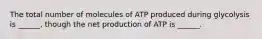 The total number of molecules of ATP produced during glycolysis is ______, though the net production of ATP is ______.