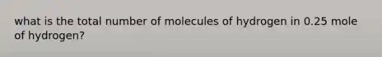 what is the total number of molecules of hydrogen in 0.25 mole of hydrogen?