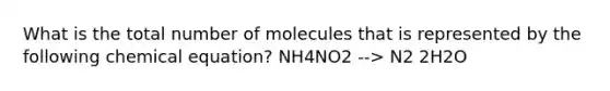 What is the total number of molecules that is represented by the following chemical equation? NH4NO2 --> N2 2H2O