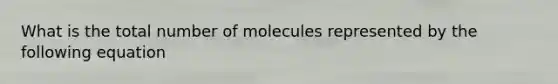 What is the total number of molecules represented by the following equation