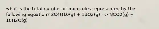 what is the total number of molecules represented by the following equation? 2C4H10(g) + 13O2(g) --> 8CO2(g) + 10H2O(g)