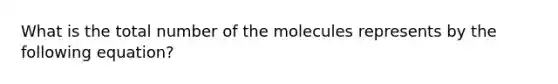 What is the total number of the molecules represents by the following equation?