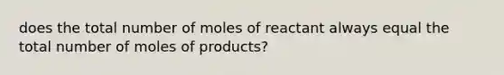 does the total number of moles of reactant always equal the total number of moles of products?