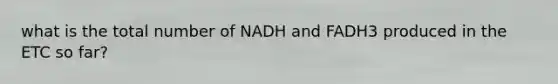 what is the total number of NADH and FADH3 produced in the ETC so far?