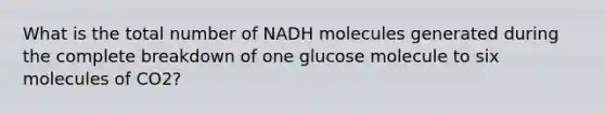 What is the total number of NADH molecules generated during the complete breakdown of one glucose molecule to six molecules of CO2?