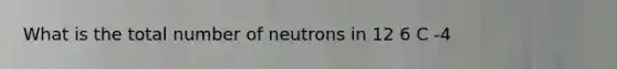 What is the total number of neutrons in 12 6 C -4