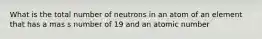 What is the total number of neutrons in an atom of an element that has a mas s number of 19 and an atomic number