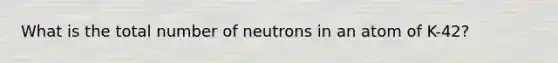 What is the total number of neutrons in an atom of K-42?