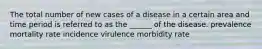 The total number of new cases of a disease in a certain area and time period is referred to as the ______ of the disease. prevalence mortality rate incidence virulence morbidity rate