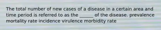 The total number of new cases of a disease in a certain area and time period is referred to as the ______ of the disease. prevalence mortality rate incidence virulence morbidity rate