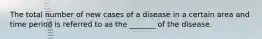 The total number of new cases of a disease in a certain area and time period is referred to as the _______ of the disease.