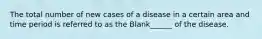 The total number of new cases of a disease in a certain area and time period is referred to as the Blank______ of the disease.