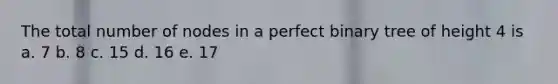 The total number of nodes in a perfect binary tree of height 4 is a. 7 b. 8 c. 15 d. 16 e. 17