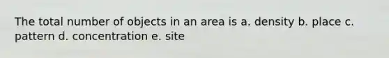 The total number of objects in an area is a. density b. place c. pattern d. concentration e. site