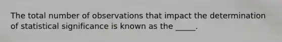 The total number of observations that impact the determination of statistical significance is known as the _____.