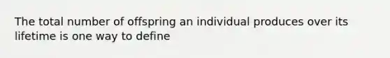 The total number of offspring an individual produces over its lifetime is one way to define