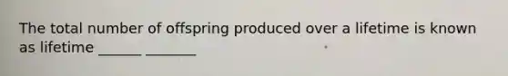The total number of offspring produced over a lifetime is known as lifetime ______ _______
