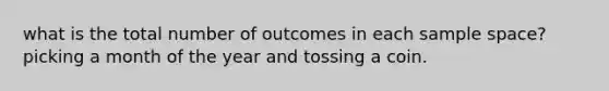 what is the total number of outcomes in each <a href='https://www.questionai.com/knowledge/k4oB79IcE3-sample-space' class='anchor-knowledge'>sample space</a>? picking a month of the year and tossing a coin.