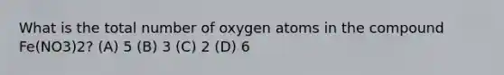 What is the total number of oxygen atoms in the compound Fe(NO3)2? (A) 5 (B) 3 (C) 2 (D) 6