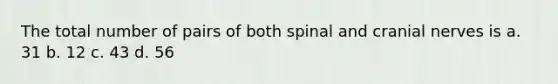 The total number of pairs of both spinal and <a href='https://www.questionai.com/knowledge/kE0S4sPl98-cranial-nerves' class='anchor-knowledge'>cranial nerves</a> is a. 31 b. 12 c. 43 d. 56