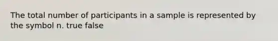 The total number of participants in a sample is represented by the symbol n. true false