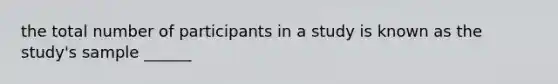 the total number of participants in a study is known as the study's sample ______