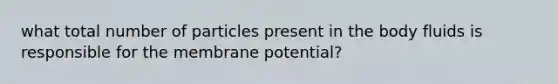 what total number of particles present in the body fluids is responsible for the membrane potential?