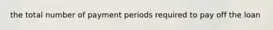 the total number of payment periods required to pay off the loan