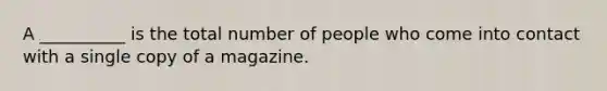 A __________ is the total number of people who come into contact with a single copy of a magazine.