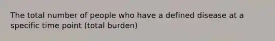 The total number of people who have a defined disease at a specific time point (total burden)