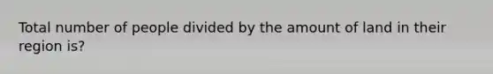 Total number of people divided by the amount of land in their region is?