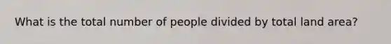 What is the total number of people divided by total land area?