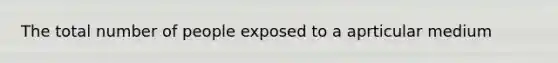 The total number of people exposed to a aprticular medium