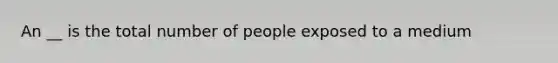 An __ is the total number of people exposed to a medium