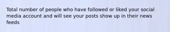 Total number of people who have followed or liked your social media account and will see your posts show up in their news feeds