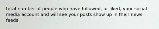 total number of people who have followed, or liked, your social media account and will see your posts show up in their news feeds